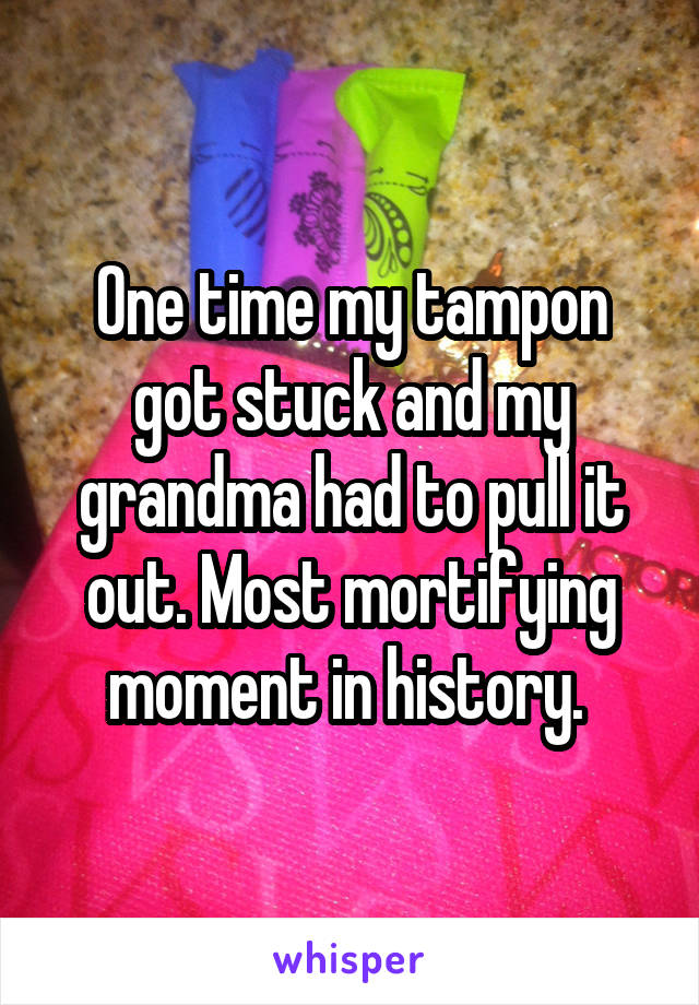 One time my tampon got stuck and my grandma had to pull it out. Most mortifying moment in history. 