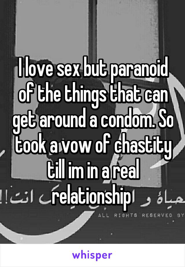 I love sex but paranoid of the things that can get around a condom. So took a vow of chastity till im in a real relationship 