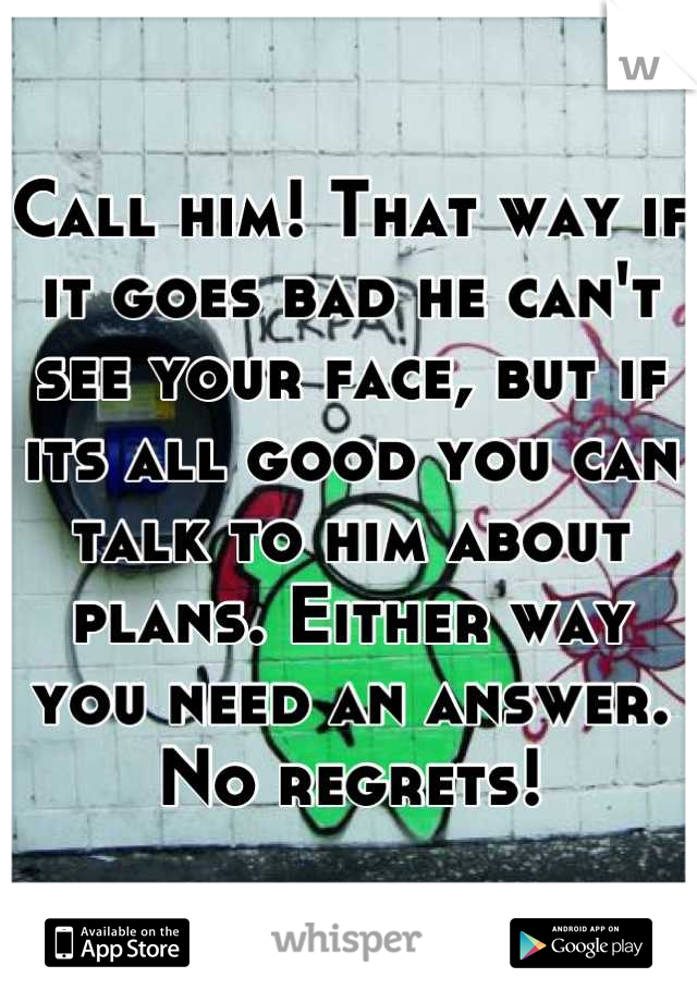 Call him! That way if it goes bad he can't see your face, but if its all good you can talk to him about plans. Either way you need an answer. No regrets!