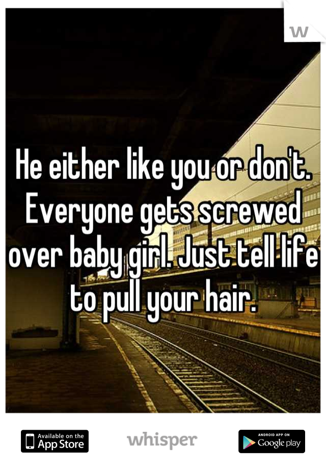 He either like you or don't. Everyone gets screwed over baby girl. Just tell life to pull your hair.