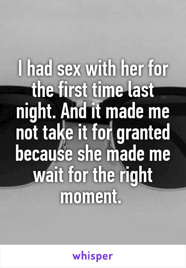 I had sex with her for the first time last night. And it made me not take it for granted because she made me wait for the right moment. 