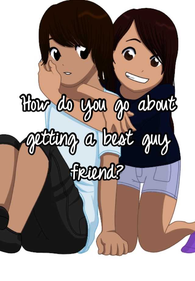 how-do-you-go-about-getting-a-best-guy-friend