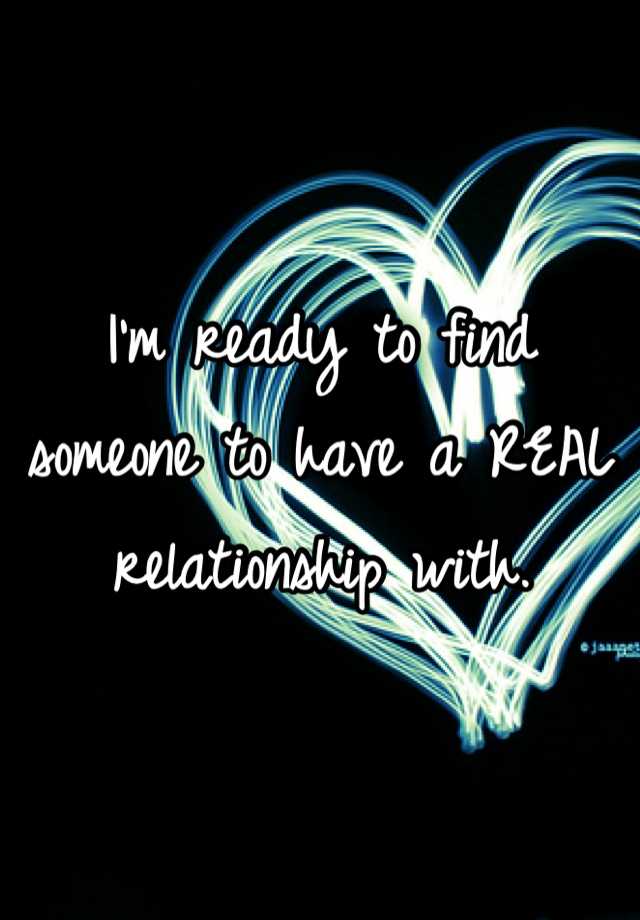 i-m-ready-to-find-someone-to-have-a-real-relationship-with