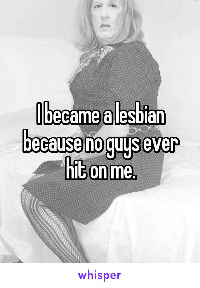 I became a lesbian because no guys ever hit on me.