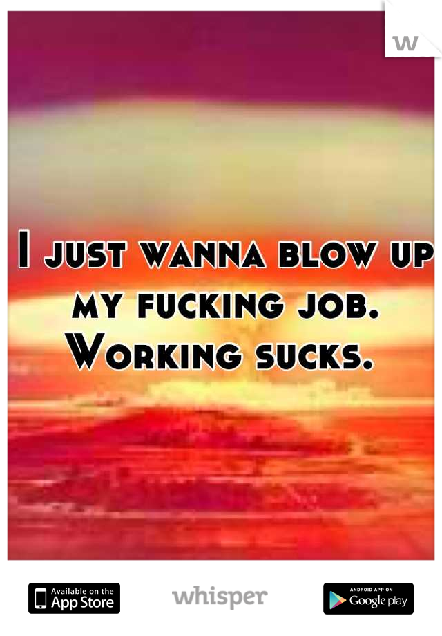 I just wanna blow up my fucking job. Working sucks. 
