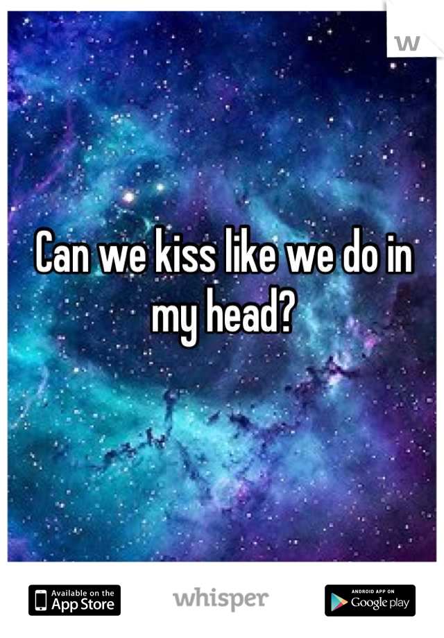 Can we kiss like we do in my head?