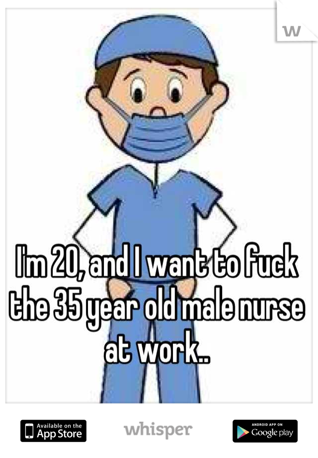 I'm 20, and I want to fuck the 35 year old male nurse at work..