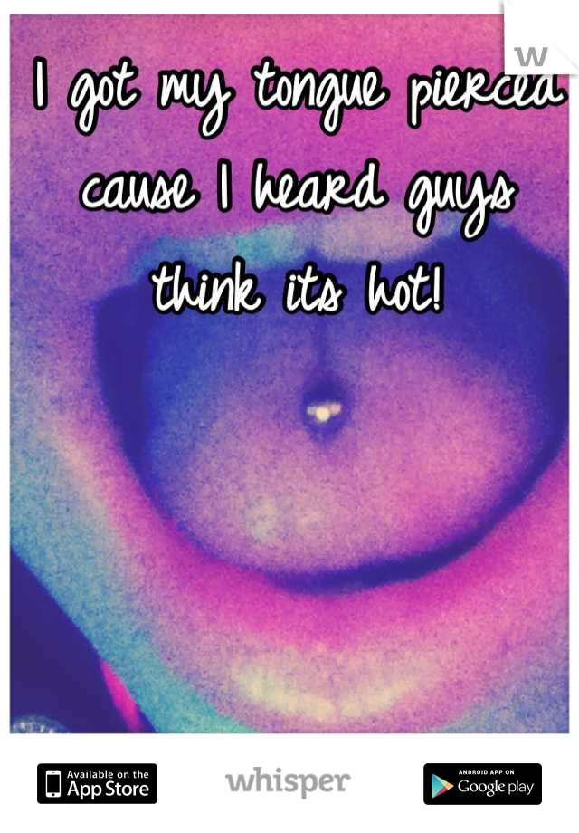 I got my tongue pierced cause I heard guys think its hot!