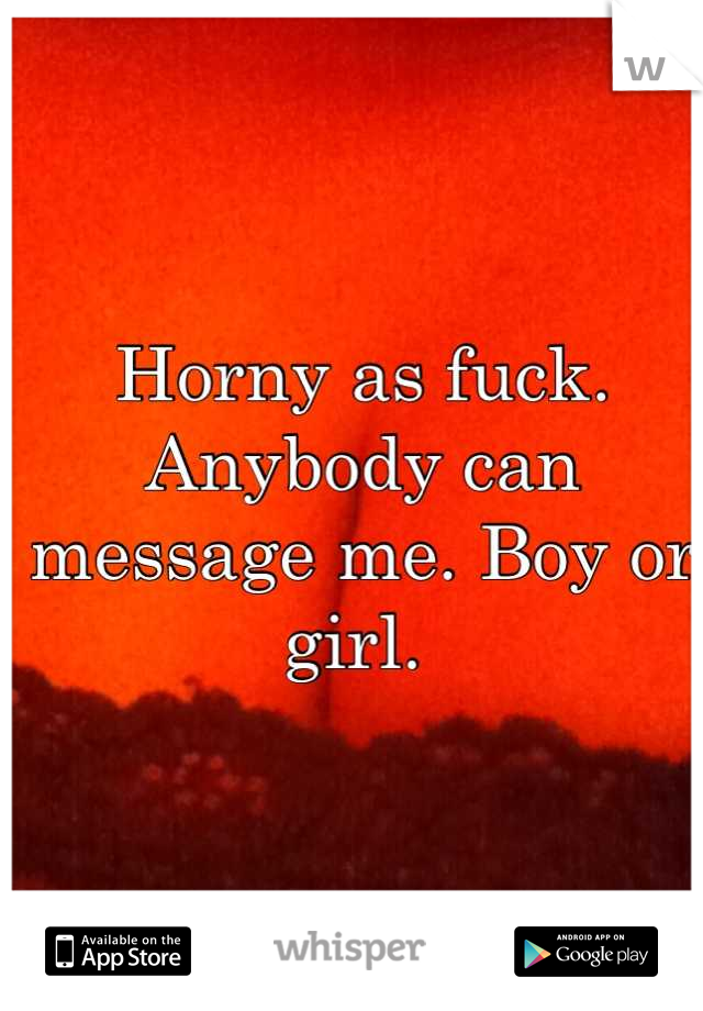 Horny as fuck. Anybody can message me. Boy or girl. 