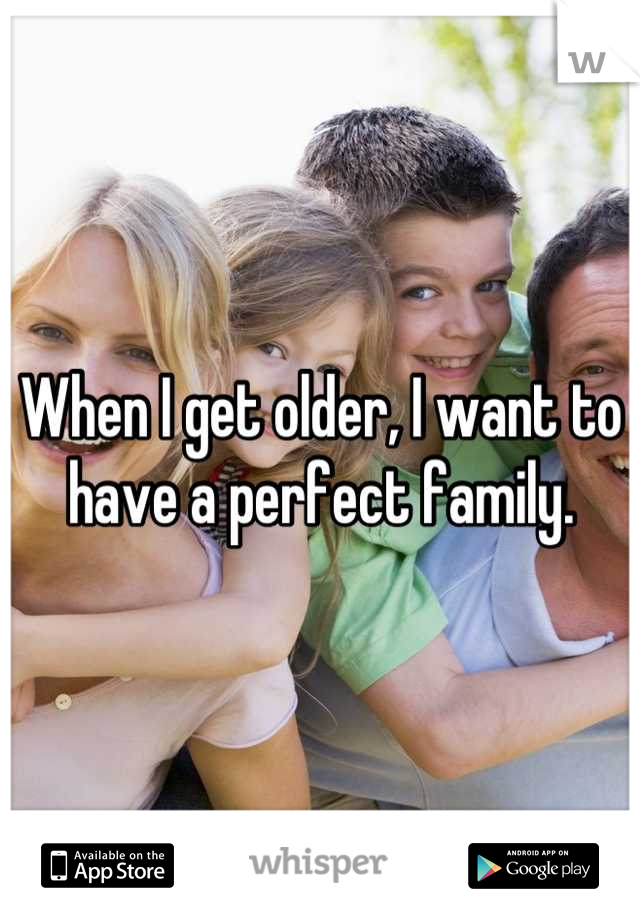 When I get older, I want to have a perfect family.