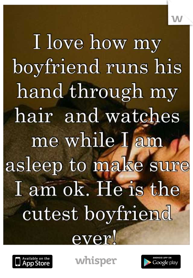 I love how my boyfriend runs his hand through my hair  and watches me while I am asleep to make sure I am ok. He is the cutest boyfriend ever! 