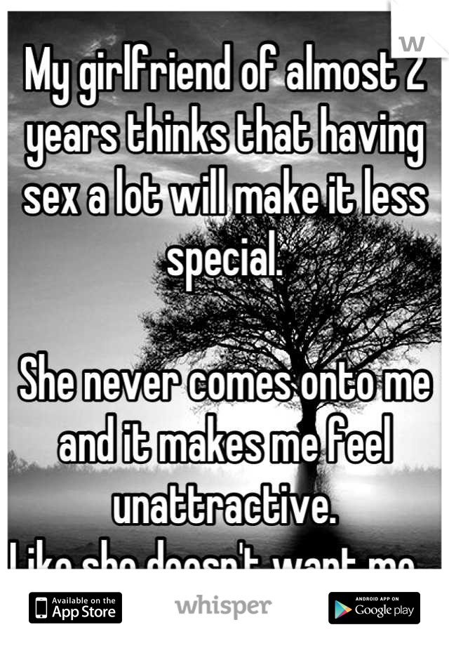 My girlfriend of almost 2 years thinks that having sex a lot will make it less special. 

She never comes onto me and it makes me feel unattractive. 
Like she doesn't want me.  