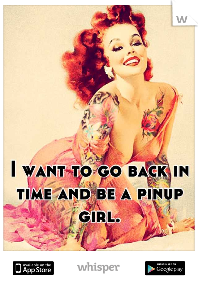 I want to go back in time and be a pinup girl.