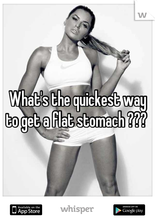 What's the quickest way to get a flat stomach ??? 