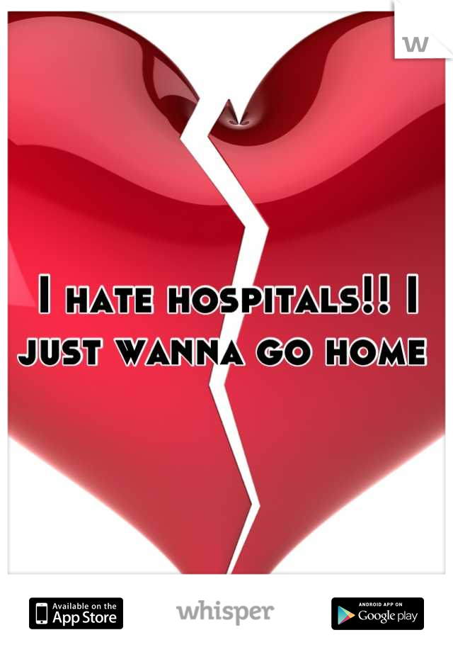 I hate hospitals!! I just wanna go home 