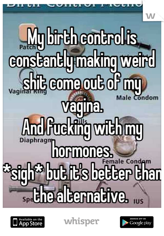 My birth control is constantly making weird shit come out of my vagina.
And fucking with my hormones.
*sigh* but it's better than the alternative. 