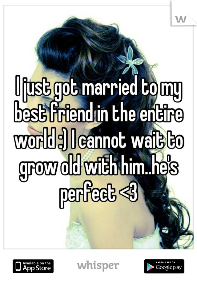I just got married to my best friend in the entire world :) I cannot wait to grow old with him..he's perfect <3