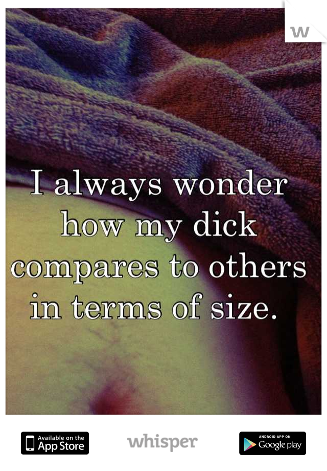I always wonder how my dick compares to others in terms of size. 