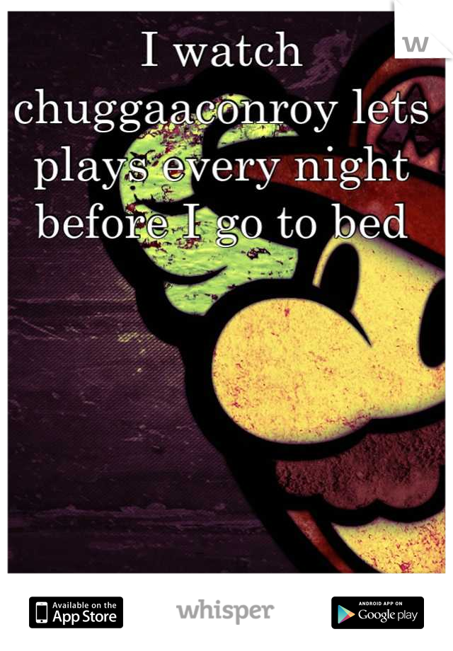 I watch chuggaaconroy lets plays every night before I go to bed