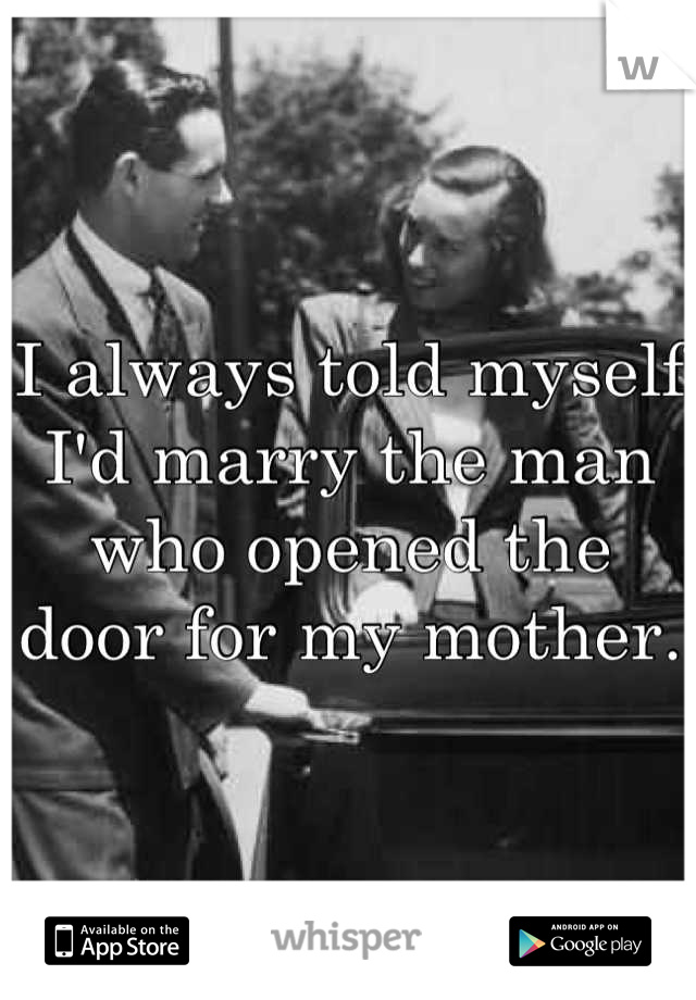 I always told myself I'd marry the man who opened the door for my mother.