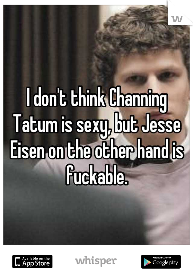 I don't think Channing Tatum is sexy, but Jesse Eisen on the other hand is fuckable.