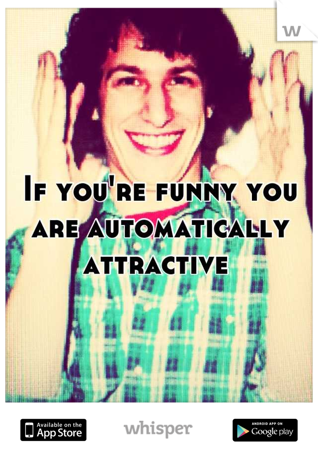 If you're funny you are automatically attractive 
