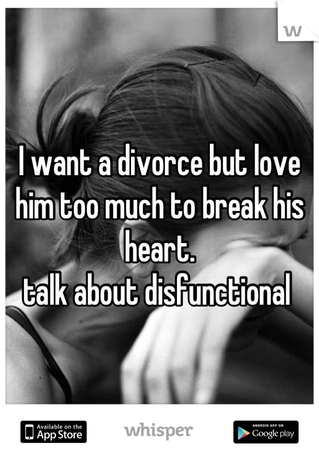 I want a divorce but love him too much to break his heart.
talk about disfunctional 