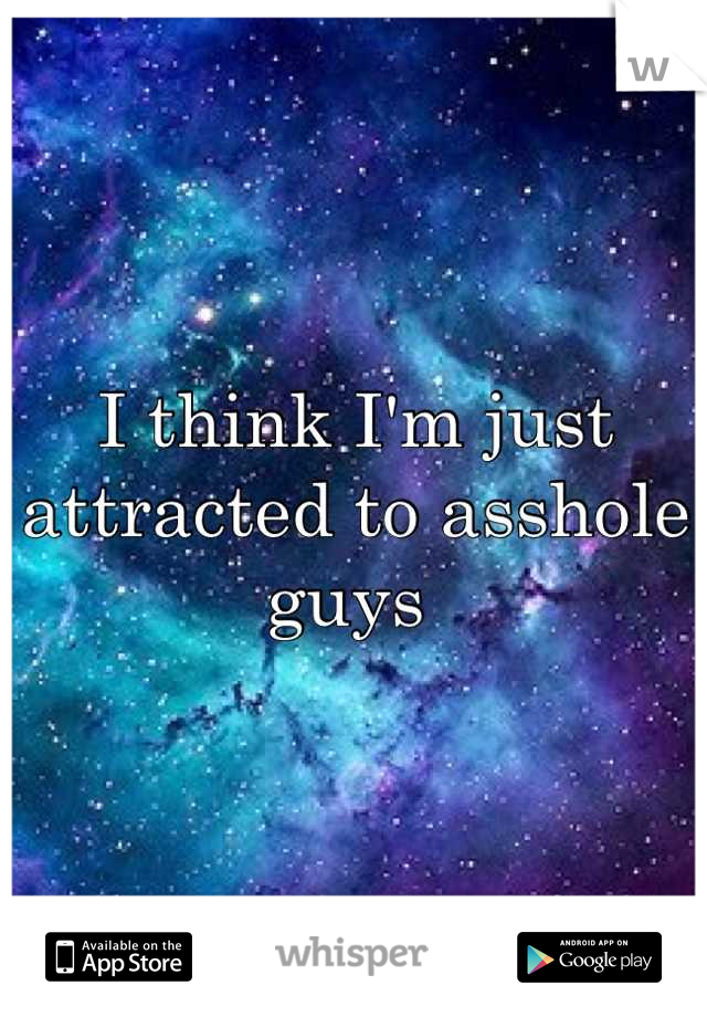 I think I'm just attracted to asshole guys 