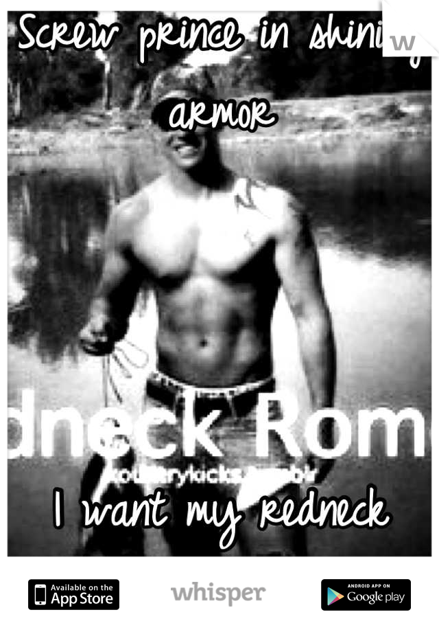 Screw prince in shining armor 




I want my redneck romeo :)