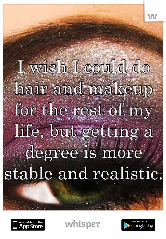 I wish I could do hair and makeup for the rest of my life, but getting a degree is more stable and realistic.