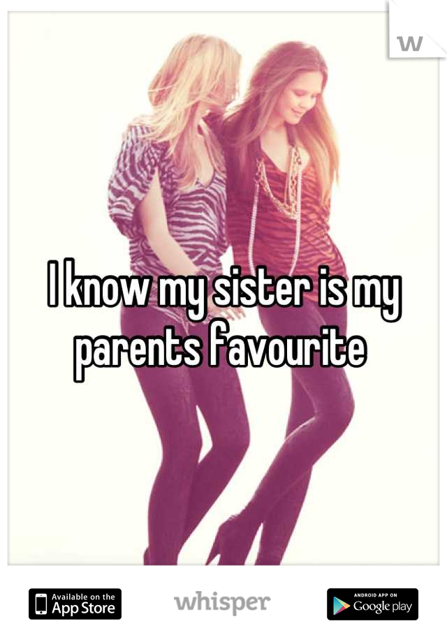 I know my sister is my parents favourite 