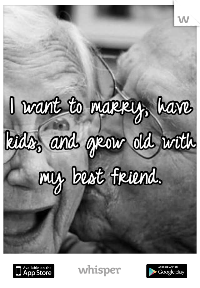 I want to marry, have kids, and grow old with my best friend.