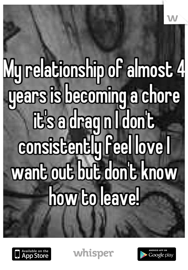 My relationship of almost 4 years is becoming a chore it's a drag n I don't consistently feel love I want out but don't know how to leave!