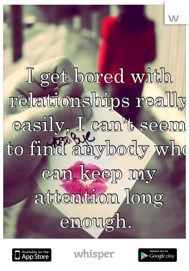 I get bored with relationships really easily, I can't seem to find anybody who can keep my attention long enough. 