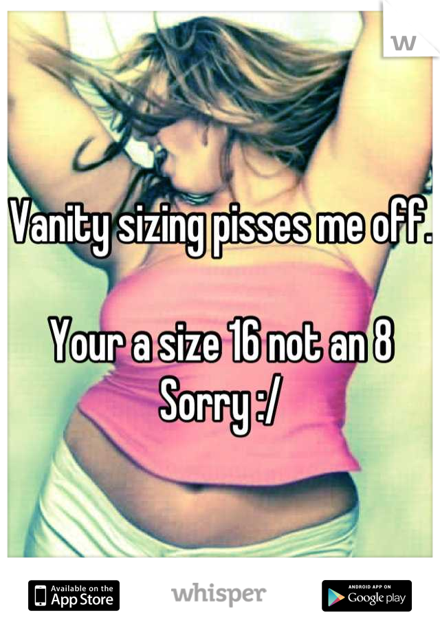 Vanity sizing pisses me off. 

Your a size 16 not an 8 Sorry :/