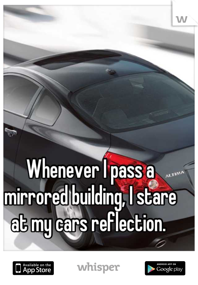 Whenever I pass a mirrored building, I stare at my cars reflection. 