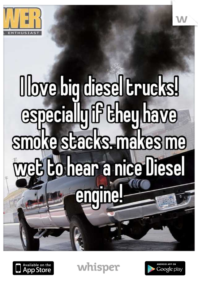 I love big diesel trucks! especially if they have smoke stacks. makes me wet to hear a nice Diesel engine!