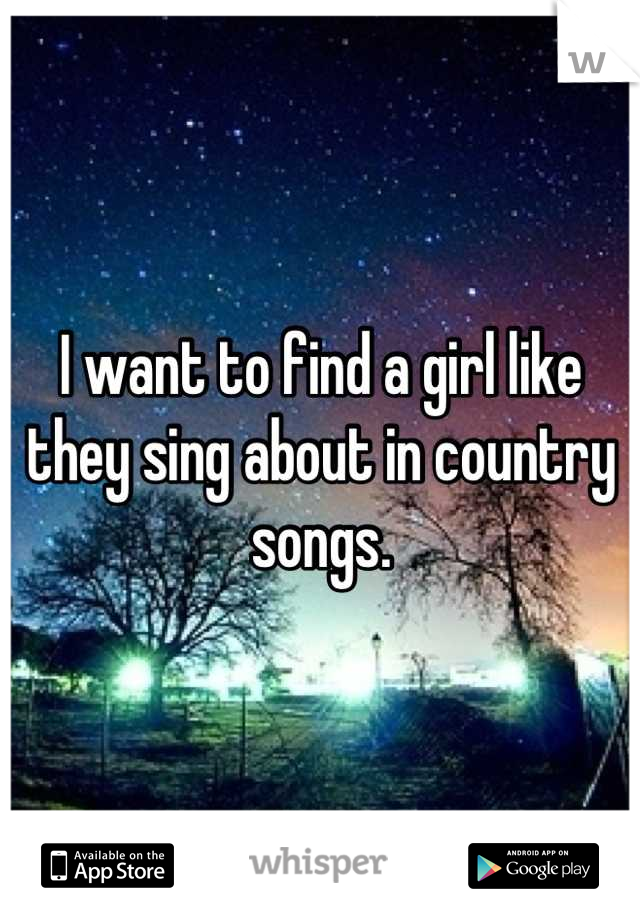 I want to find a girl like they sing about in country songs.