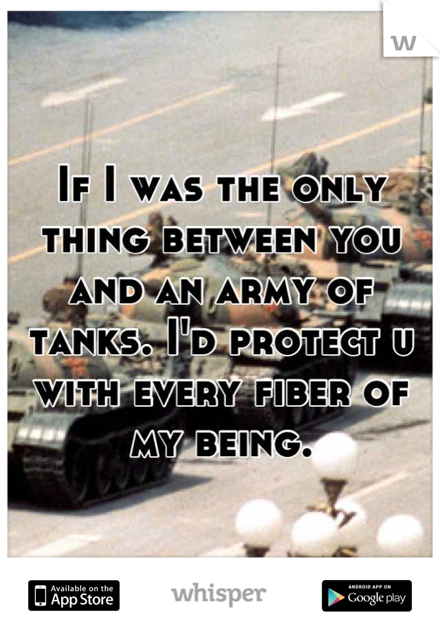 If I was the only thing between you and an army of tanks. I'd protect u with every fiber of my being.