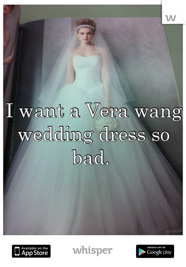 I want a Vera wang wedding dress so bad. 