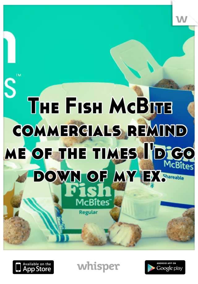 The Fish McBite commercials remind me of the times I'd go down of my ex.