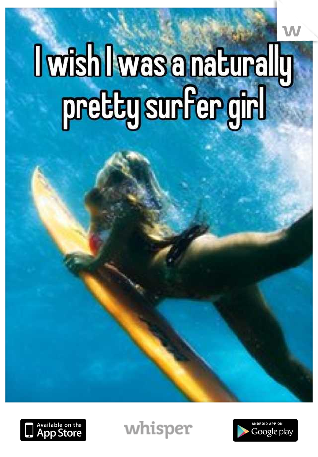 I wish I was a naturally pretty surfer girl