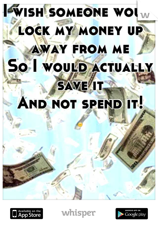 I wish someone would lock my money up away from me
So I would actually save it 
And not spend it! 
😕