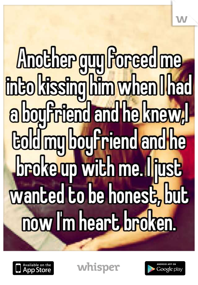 Another guy forced me into kissing him when I had a boyfriend and he knew,I told my boyfriend and he broke up with me. I just wanted to be honest, but now I'm heart broken.