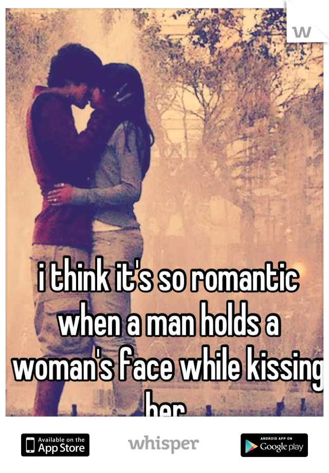 i think it's so romantic when a man holds a woman's face while kissing her 