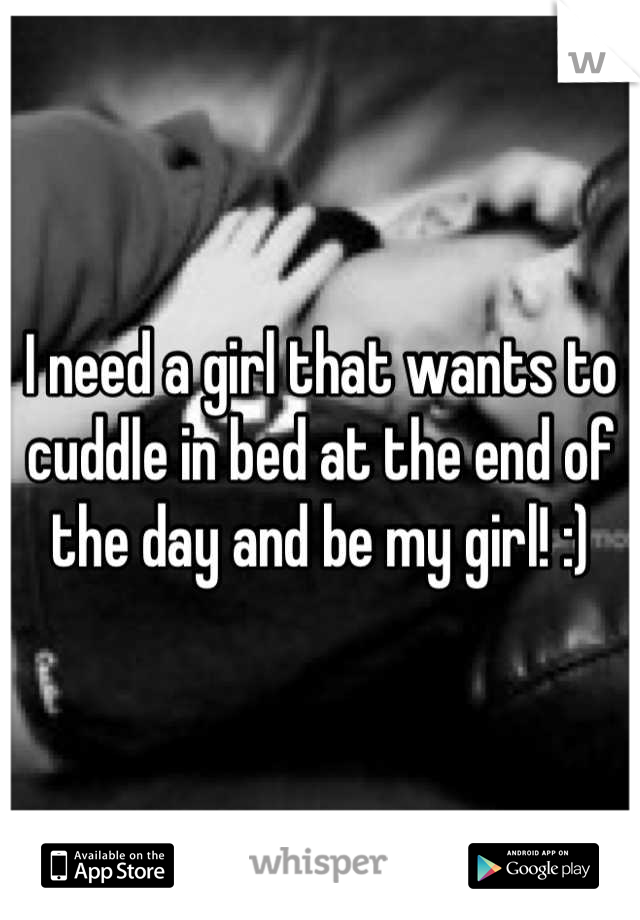 I need a girl that wants to cuddle in bed at the end of the day and be my girl! :)