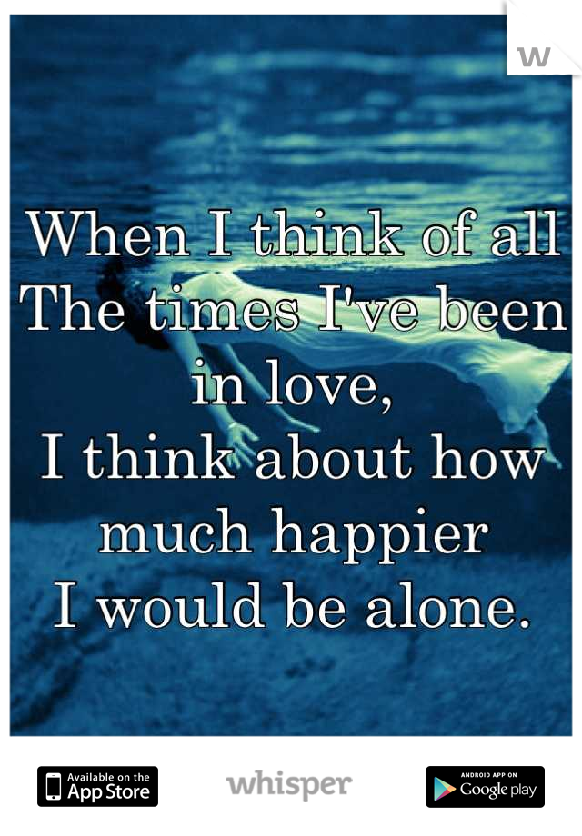 When I think of all
The times I've been in love,
I think about how much happier
I would be alone.