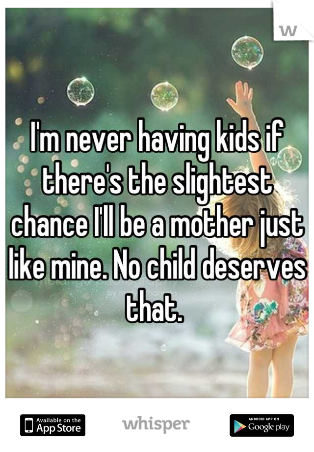 I'm never having kids if there's the slightest chance I'll be a mother just like mine. No child deserves that. 