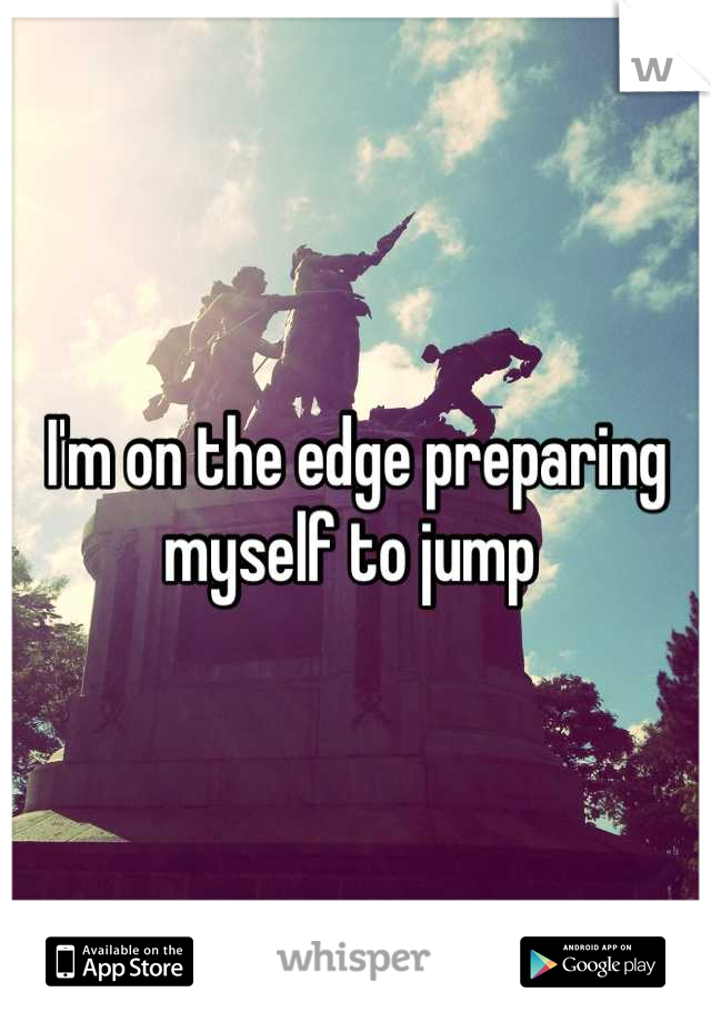 I'm on the edge preparing myself to jump 