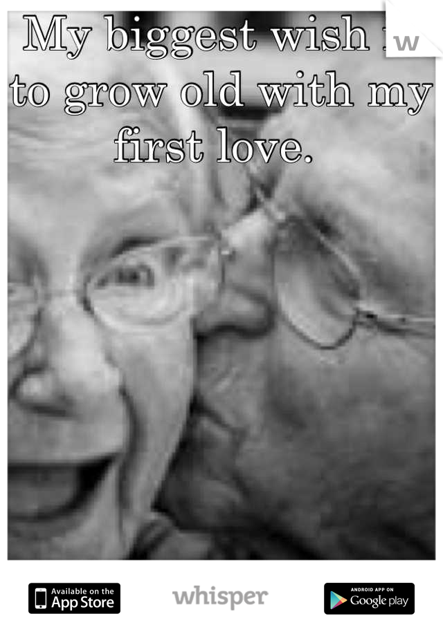 My biggest wish is to grow old with my first love. 
